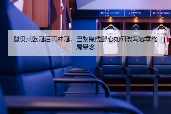 登贝莱欧冠后再冲冠，巴黎锋线野心如何改写赛季终局悬念 - CCTV